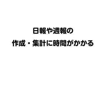 日報や週報の作成・集計に時間がかかる
